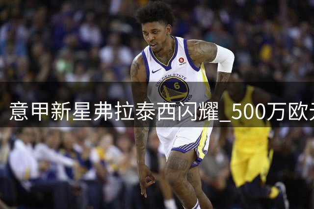 意甲新星弗拉泰西闪耀 500万欧元租将成蓝鹰胜负手